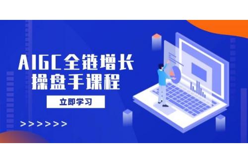 (3.21)AIGC全链增长操盘手课程，从AI基础到私有化应用，轻松驾驭AI助力营销
