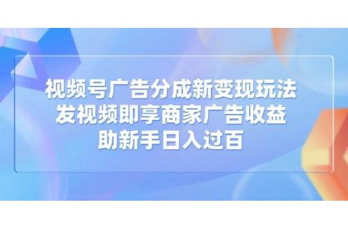 (3.22)视频号广告分成新变现玩法：发视频即享商家广告收益，助新手日入过百