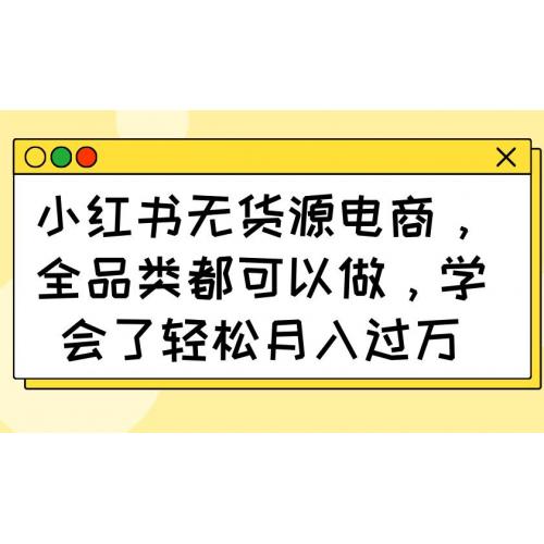 (3.23)小红书无货源电商，全品类都可以做，学会了轻松月入过万