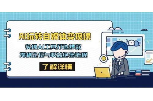 (3.23)AI玩转自媒体变现课，实操AI工具打造爆款，揭秘定位与收益绝密流程