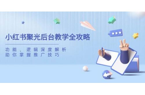 (3.24)小红书聚光后台教学全攻略，功能、逻辑深度解析，助你掌握推广技巧