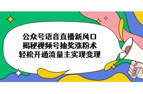 (3.24)公众号语音直播新风口，揭秘视频号抽奖涨粉术，轻松开通流量主实现变现
