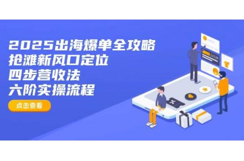 (3.25)2025出海爆单全攻略：抢滩新风口定位+四步营收法+六阶实操流程