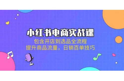 (3.29)小红书电商实战课：包含开店到选品全流程，提升商品流量，日销百单技巧