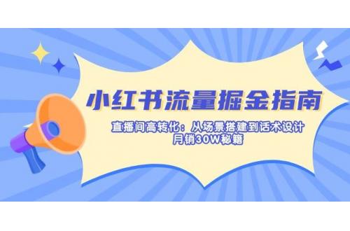 (3.30)小红书流量掘金指南：直播间高转化：从场景搭建到话术设计，月销30W秘籍