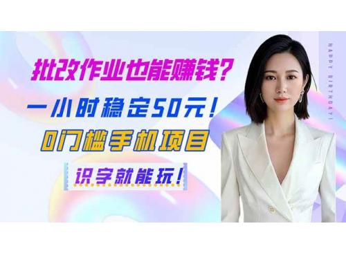 (3.31)批改作业也能赚钱？一小时稳定50元！0门槛手机项目，识字就能玩！