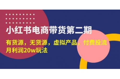 (3.31)小红书电商带货第二期，有货源，无货源，虚拟产品，付费投流，月利润20w