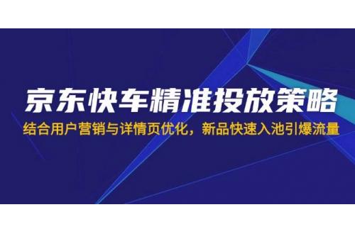 (3.31)京东快车精准投放策略，结合用户营销与详情页优化，新品快速入池引爆流量