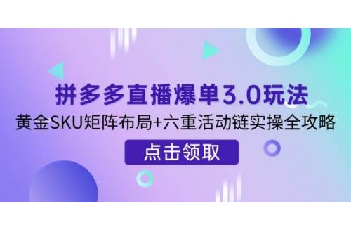 (4.1)拼多多直播爆单3.0玩法解析，黄金SKU矩阵布局+六重活动链实操全攻略