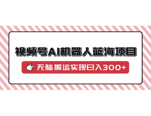 (4.7)视频号AI机器人蓝海项目，操作简单适合0基础小白，无脑搬运实现日入300+