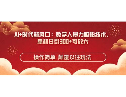 (4.10)AI+时代新风口：数字人暴力吸粉技术，单机日引300+可放大 操作简单