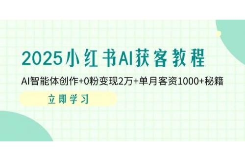 (4.10)2025小红书AI获客教程：AI智能体创作+0粉变现2万+单月客资1000+秘籍