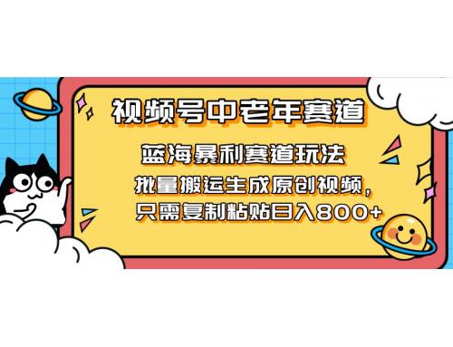 (4.11)2025视频号中老年短视频蓝海暴利风口！复制粘贴搬运视频单日赚800+