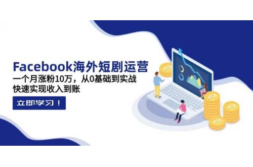 (4.12)Facebook海外短剧运营：一个月涨粉10万，从0基础到实战，快速实现收入到账