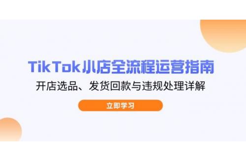 (4.14)TikTok小店全流程运营指南，开店选品、发货回款与违规处理详解