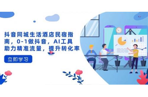 (4.15)抖音同城生活酒店民宿指南，0-1做抖音，AI工具助力精准流量，提升转化率