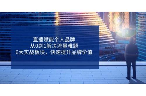 (4.15)直播赋能个人品牌，从0到1解决流量难题，6大实战板块，快速提升品牌价值