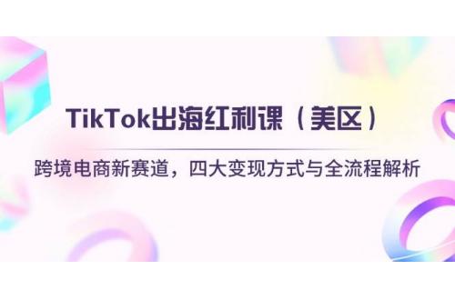 (4.16)TikTok出海红利课（美区）跨境电商新赛道，四大变现方式与全流程解析