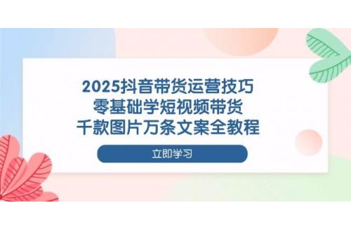 (4.16)2025抖音带货运营技巧，零基础学短视频带货，千款图片万条文案全教程