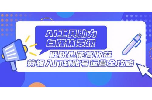 (4.17)AI工具助力自媒体变现，低粉也能高收益，剪辑入门到账号运营全攻略
