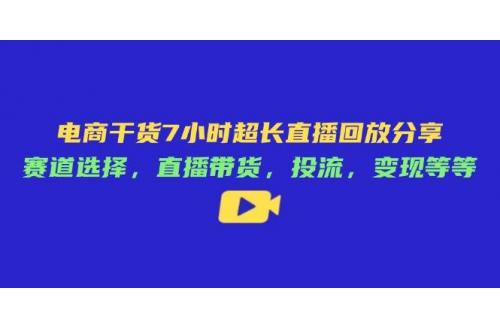 (4.17)电商干货7小时超长直播回放分享：赛道选择，直播带货，投流，变现等等