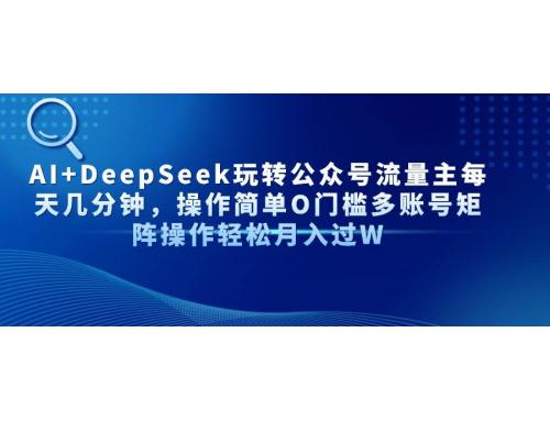 (4.17)AI+DeepSeek玩转公众号流量主每天几分钟，操作简单O门槛多账号矩阵操作