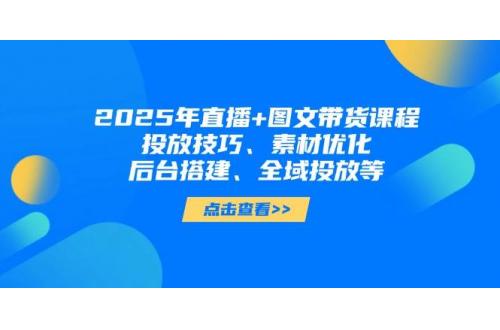 (4.17)2025年直播+图文带货课程，投放技巧、素材优化、后台搭建、全域投放等