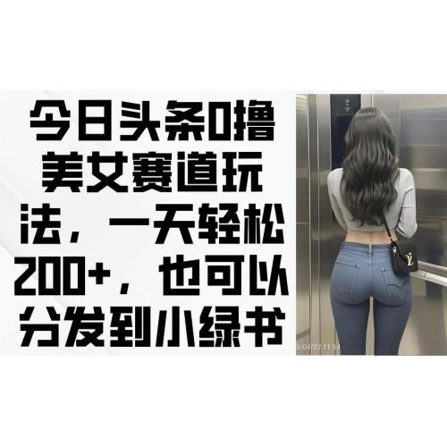 (4.17)今日头条0撸美女赛道玩法，一天轻松200+，也可以分发到小绿书