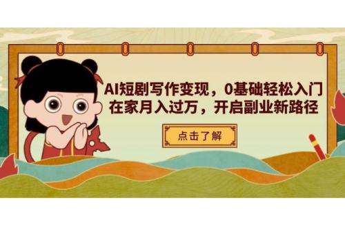 (4.18)AI短剧写作变现，0基础轻松入门，在家月入过万，开启副业新路径