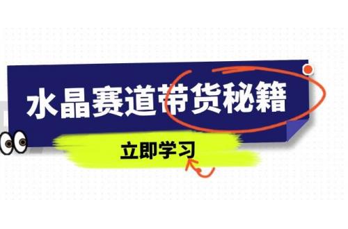 (4.18)水晶赛道带货秘籍，国学结合、短视频起号、拍摄技巧、直播话术等内容