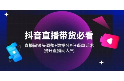 (4.19)抖音直播带货必看：直播间镜头调整+数据分析+逼单话术，提升直播间人气