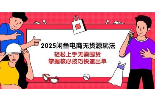 (4.19)2025咸鱼电商无货源玩法：轻松上手无需囤货，掌握核心技巧快速出单