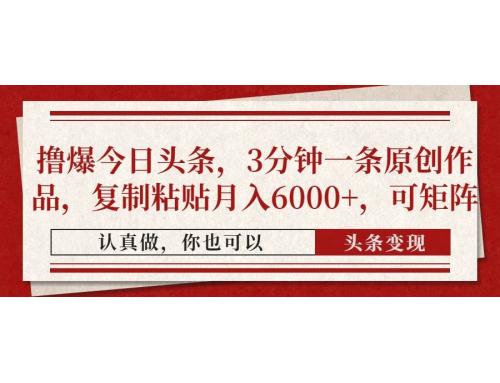 (4.20)撸爆今日头条，3分钟一条原创作品，复制粘贴月入6000+，可矩阵