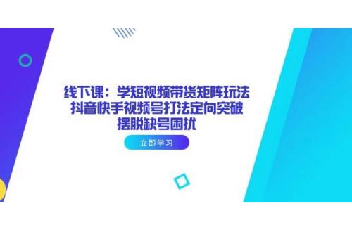 (4.20)线下课：学短视频带货矩阵玩法 抖音快手视频号打法定向突破，摆脱缺号困扰