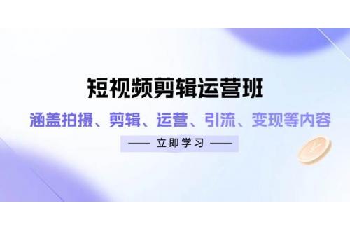 (4.22)短视频剪辑运营班：涵盖拍摄、剪辑、运营、引流、变现等内容
