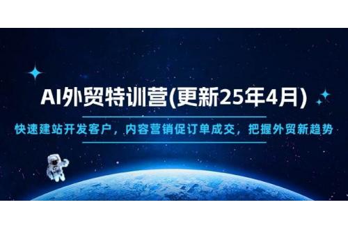(4.22)AI外贸特训营(更新25年4月)，快速建站开发客户，内容营销促订单成交