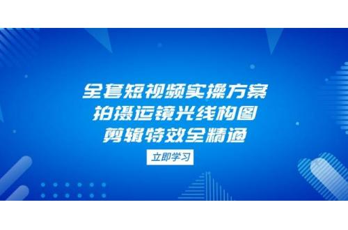 (4.24)全套短视频实操方案，拍摄运镜光线构图，剪辑特效全精通