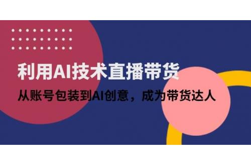 (4.27)利用AI技术直播带货：从账号包装到AI创意，成为带货达人