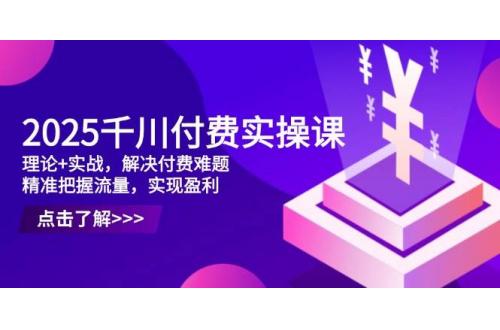 (4.27)2025千川付费实操课，理论+实战，解决付费难题，精准把握流量，实现盈利