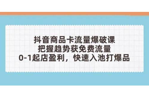 (4.29)抖音商品卡流量爆破课：把握趋势获免费流量，0-1起店盈利，快速入池打爆品