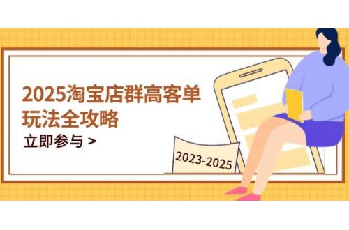 (4.30)2025淘宝店群高客单玩法全攻略，把握高客单关键技巧，精通全周期运营