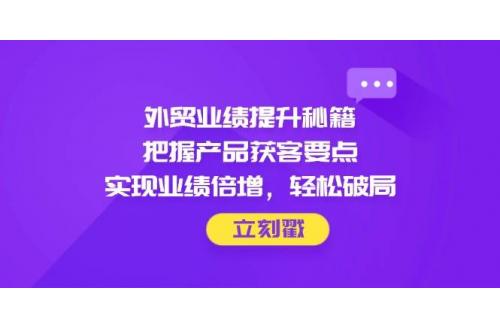 (4.30)外贸业绩提升秘籍，把握产品获客要点，实现业绩倍增，轻松破局