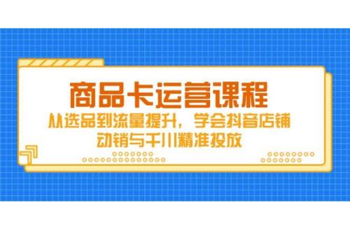 (5.1)商品卡运营课程，从选品到流量提升，学会抖音店铺动销与千川精准投放