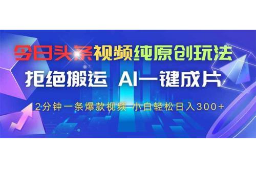 (5.1)今日头条视频纯原创玩法，拒绝搬运，AI一键成片， 2分钟一条爆款视频