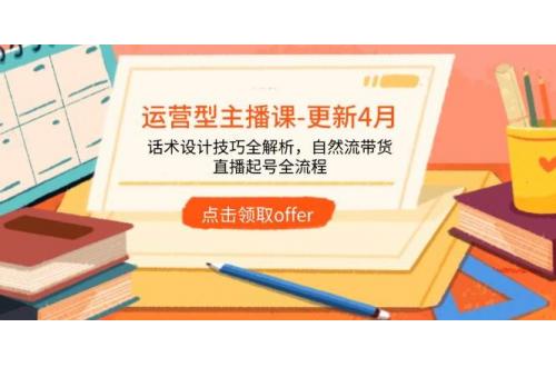 (5.1)运营型主播课-更新4月，话术设计技巧全解析，自然流带货，直播起号全流程