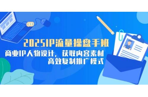 (5.1)2025IP流量操盘手班，商业IP人物设计，获取内容素材，高效复制推广模式