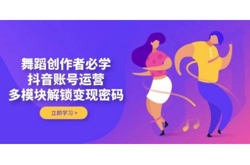 (5.1)舞蹈创作者必学，抖音账号运营，多模块解锁变现密码