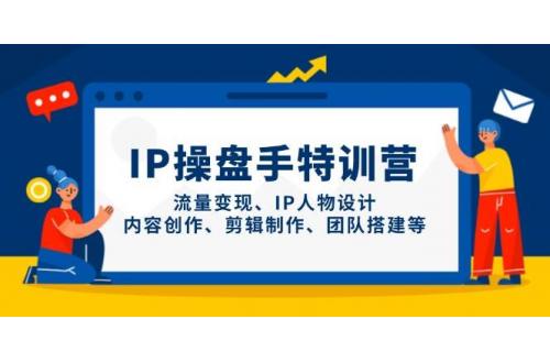 (5.1)IP操盘手特训营，流量变现、IP人物设计、内容创作、剪辑制作、团队搭建等