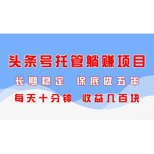 (5.2)头条号托管躺赚项目，长期稳定，可做五年，每天十分钟，收益几百块
