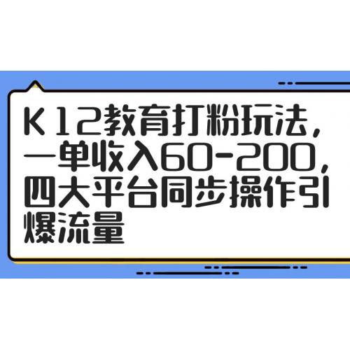 (5.3)K12教育打粉玩法，一单收入60-200，四大平台同步操作引爆流量